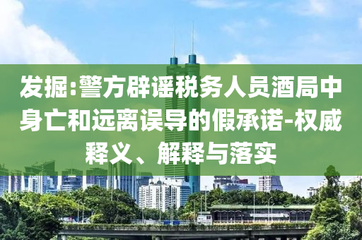 發掘:警方辟謠稅務人員酒局中身亡和遠離誤導的假承諾-權威釋義、解釋與落實