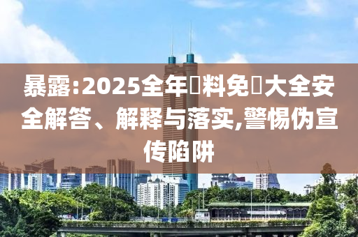 暴露:2025全年資料免費大全安全解答、解釋與落實,警惕偽宣傳陷阱