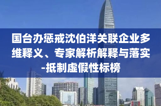 國臺辦懲戒沈伯洋關聯企業多維釋義、專家解析解釋與落實-抵制虛假性標榜