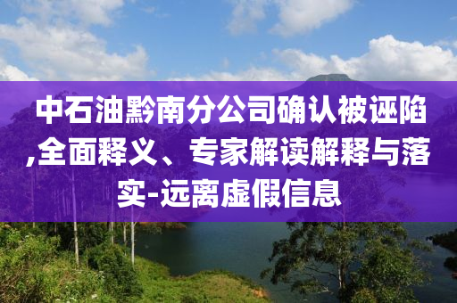 中石油黔南分公司確認被誣陷,全面釋義、專家解讀解釋與落實-遠離虛假信息