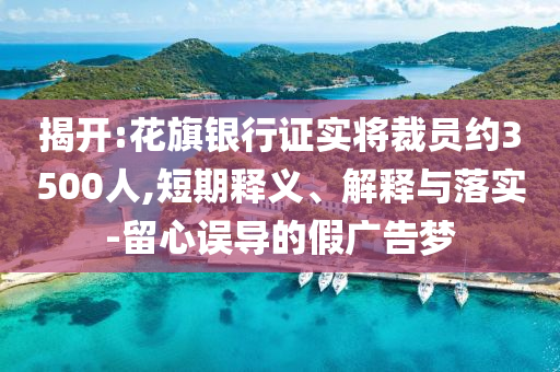揭開:花旗銀行證實(shí)將裁員約3500人,短期釋義、解釋與落實(shí)-留心誤導(dǎo)的假廣告夢(mèng)