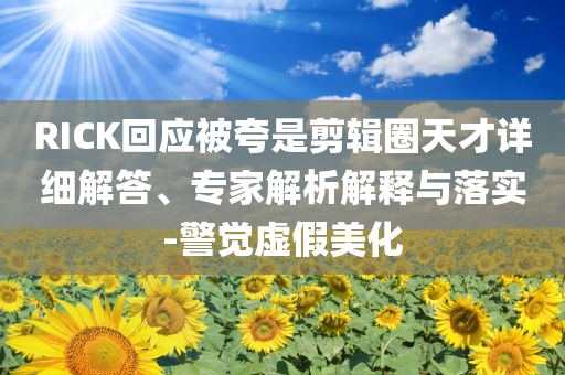 RICK回應被夸是剪輯圈天才詳細解答、專家解析解釋與落實-警覺虛假美化