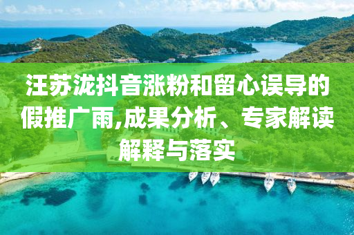 汪蘇瀧抖音漲粉和留心誤導的假推廣雨,成果分析、專家解讀解釋與落實