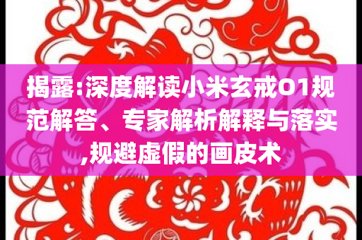 揭露:深度解讀小米玄戒O1規范解答、專家解析解釋與落實,規避虛假的畫皮術