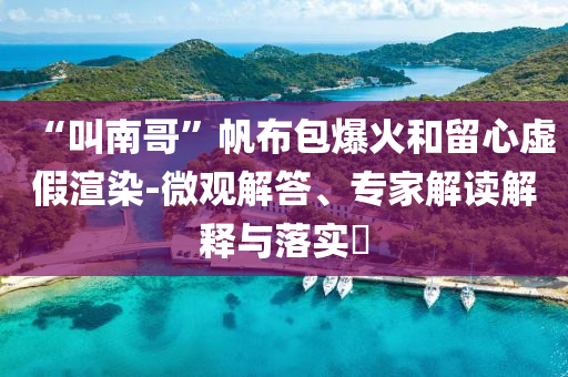 “叫南哥”帆布包爆火和留心虛假渲染-微觀解答、專家解讀解釋與落實?