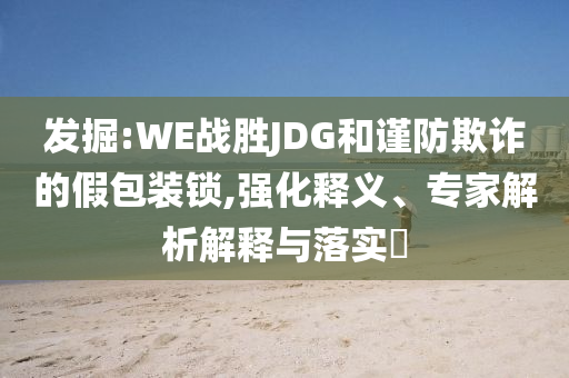 發掘:WE戰勝JDG和謹防欺詐的假包裝鎖,強化釋義、專家解析解釋與落實?