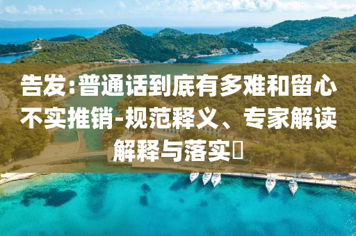 告發:普通話到底有多難和留心不實推銷-規范釋義、專家解讀解釋與落實?