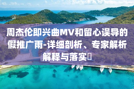 周杰倫即興曲MV和留心誤導的假推廣雨-詳細剖析、專家解析解釋與落實?