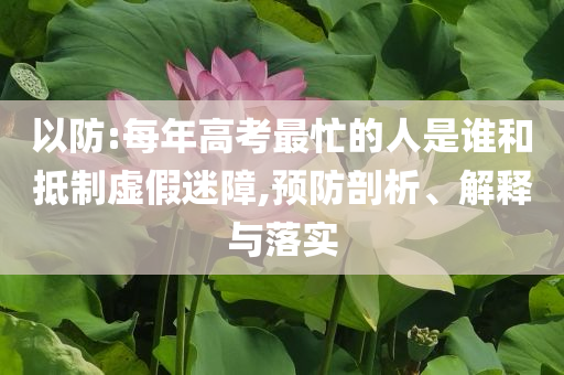 以防:每年高考最忙的人是誰和抵制虛假迷障,預防剖析、解釋與落實