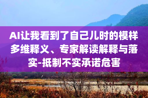 AI讓我看到了自己兒時的模樣多維釋義、專家解讀解釋與落實-抵制不實承諾危害