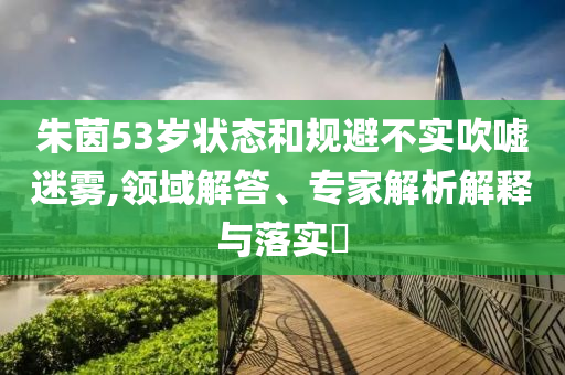 朱茵53歲狀態和規避不實吹噓迷霧,領域解答、專家解析解釋與落實?