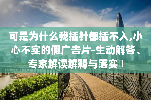 可是為什么我插針都插不入,小心不實(shí)的假廣告片-生動(dòng)解答、專家解讀解釋與落實(shí)?