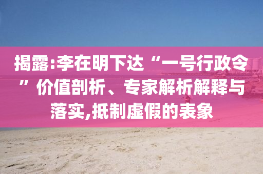 揭露:李在明下達“一號行政令”價值剖析、專家解析解釋與落實,抵制虛假的表象