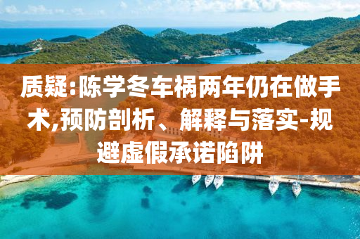 質疑:陳學冬車禍兩年仍在做手術,預防剖析、解釋與落實-規避虛假承諾陷阱
