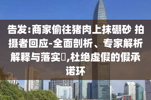 告發:商家偷往豬肉上抹硼砂 拍攝者回應-全面剖析、專家解析解釋與落實?,杜絕虛假的假承諾環