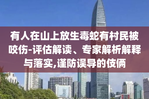 有人在山上放生毒蛇有村民被咬傷-評估解讀、專家解析解釋與落實,謹防誤導的伎倆