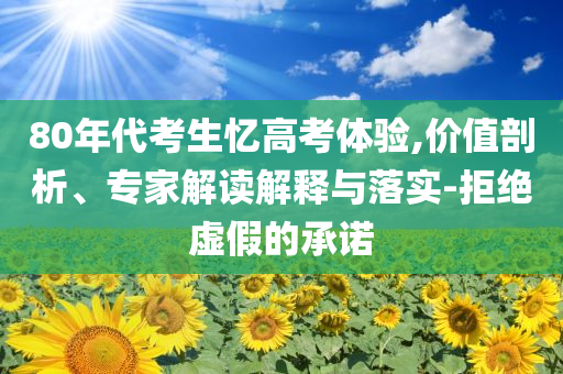 80年代考生憶高考體驗,價值剖析、專家解讀解釋與落實-拒絕虛假的承諾