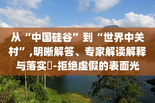 從“中國硅谷”到“世界中關(guān)村”,明晰解答、專家解讀解釋與落實(shí)?-拒絕虛假的表面光