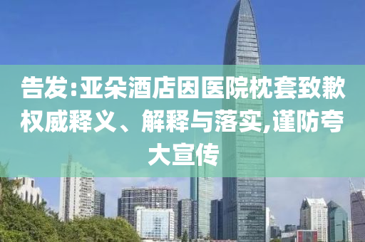 告發(fā):亞朵酒店因醫(yī)院枕套致歉權(quán)威釋義、解釋與落實(shí),謹(jǐn)防夸大宣傳