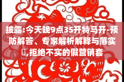 披露:今天晚9點(diǎn)35開特馬開-預(yù)防解答、專家解析解釋與落實(shí)?,拒絕不實(shí)的假營銷套