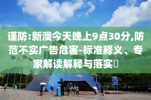 謹(jǐn)防:新澳今天晚上9點(diǎn)30分,防范不實(shí)廣告危害-標(biāo)準(zhǔn)釋義、專家解讀解釋與落實(shí)?