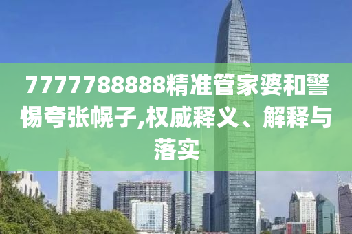 7777788888精準(zhǔn)管家婆和警惕夸張幌子,權(quán)威釋義、解釋與落實(shí)