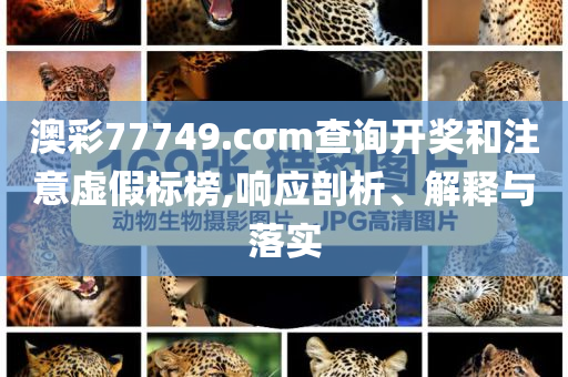 澳彩77749.cσm查詢開獎和注意虛假標榜,響應剖析、解釋與落實