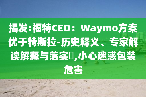 揭發:福特CEO：Waymo方案優于特斯拉-歷史釋義、專家解讀解釋與落實?,小心迷惑包裝危害