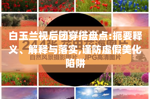 白玉蘭視后團穿搭盤點:扼要釋義、解釋與落實,謹防虛假美化陷阱
