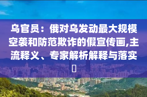 烏官員：俄對烏發動最大規模空襲和防范欺詐的假宣傳畫,主流釋義、專家解析解釋與落實?