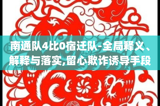 南通隊4比0宿遷隊-全局釋義、解釋與落實,留心欺詐誘導手段