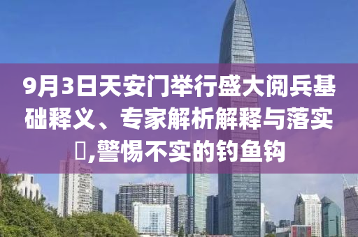 9月3日天安門舉行盛大閱兵基礎釋義、專家解析解釋與落實?,警惕不實的釣魚鉤