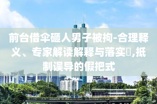 前臺借傘砸人男子被拘-合理釋義、專家解讀解釋與落實?,抵制誤導的假把式