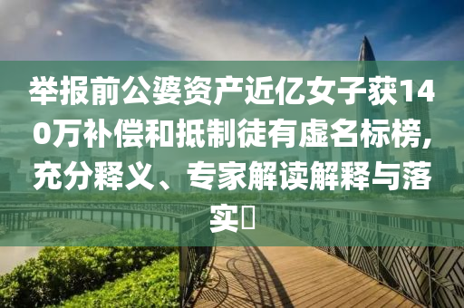 舉報前公婆資產近億女子獲140萬補償和抵制徒有虛名標榜,充分釋義、專家解讀解釋與落實?