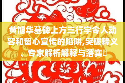 黃旭華墓碑上方三行字令人動(dòng)容和留心宣傳的陷阱,突破釋義、專(zhuān)家解析解釋與落實(shí)?
