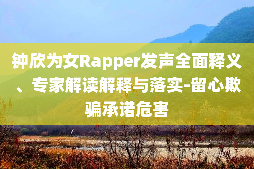 鐘欣為女Rapper發(fā)聲全面釋義、專(zhuān)家解讀解釋與落實(shí)-留心欺騙承諾危害