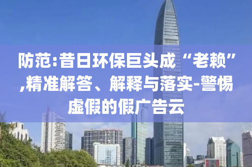 防范:昔日環(huán)保巨頭成“老賴(lài)”,精準(zhǔn)解答、解釋與落實(shí)-警惕虛假的假?gòu)V告云