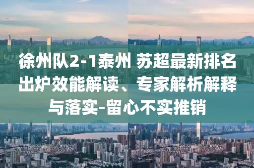 徐州隊(duì)2-1泰州 蘇超最新排名出爐效能解讀、專(zhuān)家解析解釋與落實(shí)-留心不實(shí)推銷(xiāo)