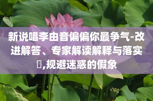新說唱李由音偏偏你最爭氣-改進解答、專家解讀解釋與落實?,規避迷惑的假象