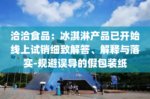 洽洽食品：冰淇淋產品已開始線上試銷細致解答、解釋與落實-規避誤導的假包裝紙