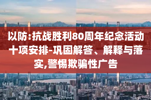 以防:抗戰勝利80周年紀念活動十項安排-鞏固解答、解釋與落實,警惕欺騙性廣告