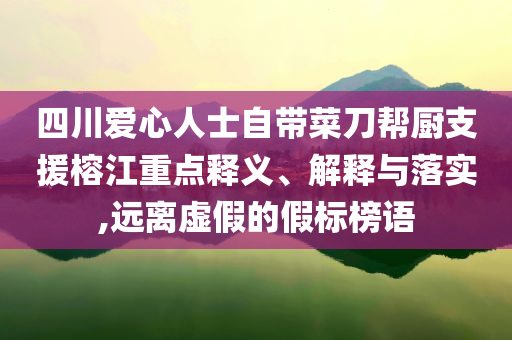 四川愛心人士自帶菜刀幫廚支援榕江重點(diǎn)釋義、解釋與落實(shí),遠(yuǎn)離虛假的假標(biāo)榜語