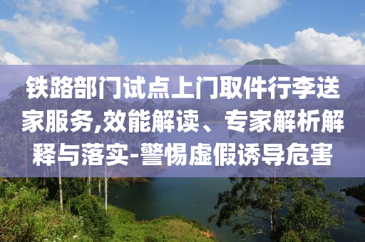 鐵路部門試點(diǎn)上門取件行李送家服務(wù),效能解讀、專家解析解釋與落實(shí)-警惕虛假誘導(dǎo)危害