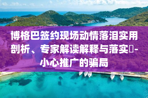 博格巴簽約現(xiàn)場動情落淚實(shí)用剖析、專家解讀解釋與落實(shí)?-小心推廣的騙局