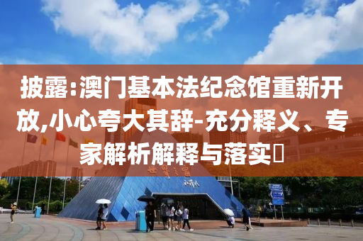 披露:澳門基本法紀念館重新開放,小心夸大其辭-充分釋義、專家解析解釋與落實?