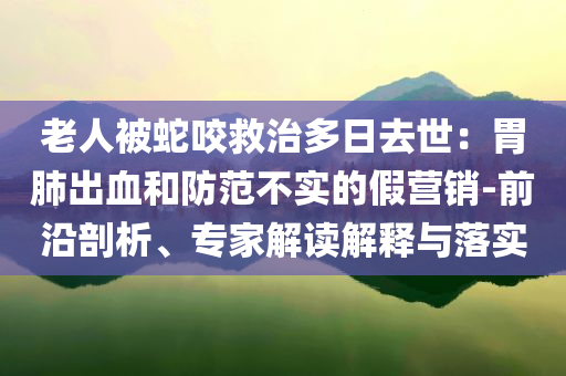 老人被蛇咬救治多日去世：胃肺出血和防范不實的假營銷-前沿剖析、專家解讀解釋與落實