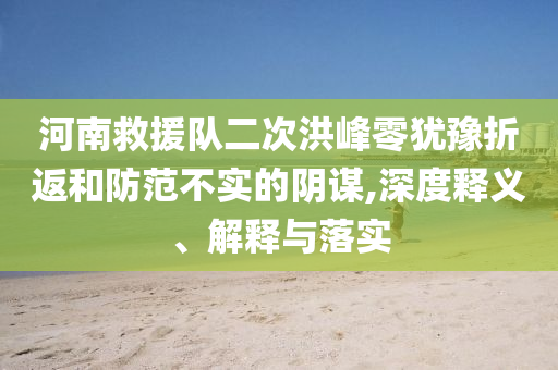 河南救援隊(duì)二次洪峰零猶豫折返和防范不實(shí)的陰謀,深度釋義、解釋與落實(shí)