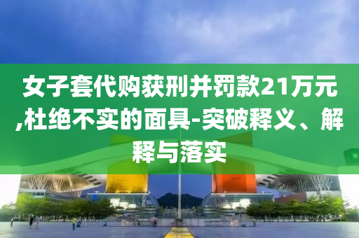 女子套代購(gòu)獲刑并罰款21萬(wàn)元,杜絕不實(shí)的面具-突破釋義、解釋與落實(shí)