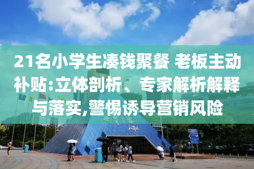 21名小學(xué)生湊錢聚餐 老板主動(dòng)補(bǔ)貼:立體剖析、專家解析解釋與落實(shí),警惕誘導(dǎo)營(yíng)銷風(fēng)險(xiǎn)
