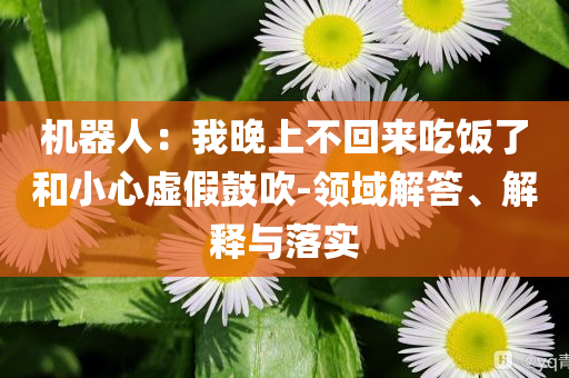 機(jī)器人：我晚上不回來(lái)吃飯了和小心虛假鼓吹-領(lǐng)域解答、解釋與落實(shí)